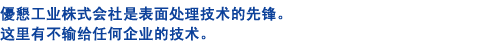 優懇工业株式会社是表面处理技术的先锋。这里有不输给任何企业的技术。